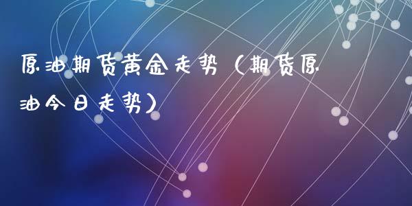 原油期货黄金走势（期货原油今日走势）_https://www.ltsssb.com_期货密码_第1张