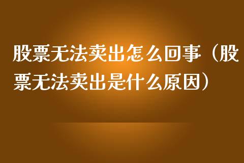 股票无法卖出怎么回事（股票无法卖出是什么原因）_https://www.ltsssb.com_股票理论_第1张
