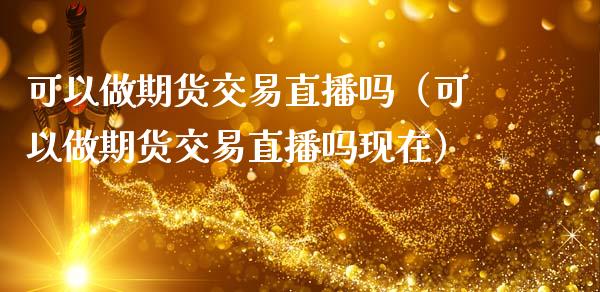 可以做期货交易直播吗（可以做期货交易直播吗现在）_https://www.ltsssb.com_期货在线_第1张