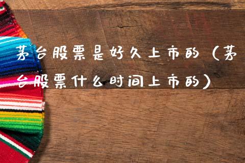 茅台股票是好久上市的（茅台股票什么时间上市的）_https://www.ltsssb.com_新股数据_第1张
