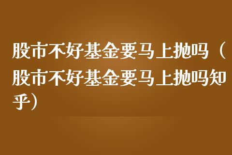 股市不好基金要马上抛吗（股市不好基金要马上抛吗知乎）_https://www.ltsssb.com_基金频道_第1张
