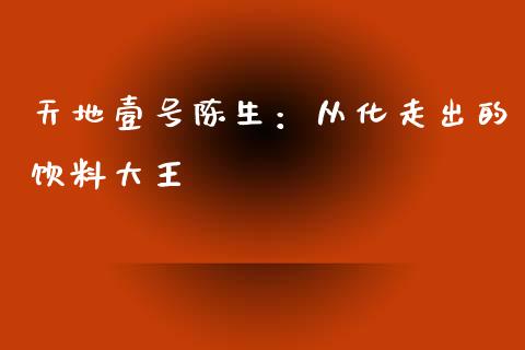 天地壹号陈生：从化走出的饮料大王_https://www.ltsssb.com_股票理论_第1张