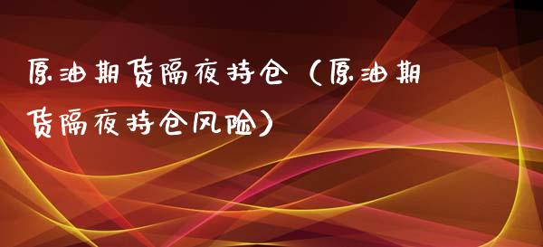 原油期货隔夜持仓（原油期货隔夜持仓风险）_https://www.ltsssb.com_期货行情_第1张