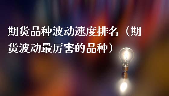 期货品种波动速度排名（期货波动最厉害的品种）_https://www.ltsssb.com_国际财经_第1张
