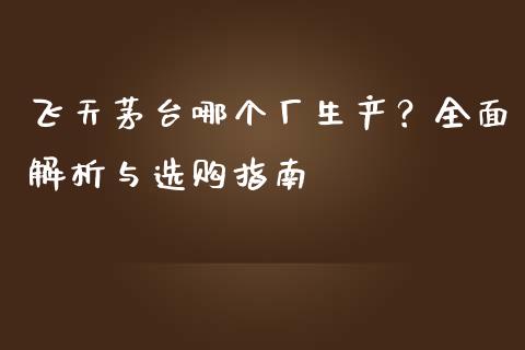 飞天茅台哪个厂生产？全面解析与选购指南_https://www.ltsssb.com_期货行情_第1张