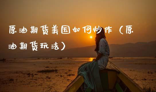 原油期货美国如何炒作（原油期货玩法）_https://www.ltsssb.com_期货密码_第1张