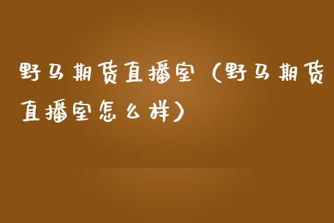 野马期货直播室（野马期货直播室怎么样）_https://www.ltsssb.com_期货在线_第1张