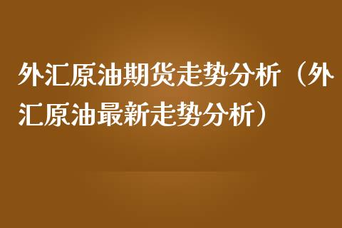外汇原油期货走势分析（外汇原油最新走势分析）_https://www.ltsssb.com_期货密码_第1张