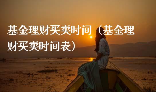 基金理财买卖时间（基金理财买卖时间表）_https://www.ltsssb.com_基金频道_第1张