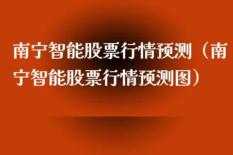 南宁智能股票行情预测（南宁智能股票行情预测图）_https://www.ltsssb.com_新股数据_第1张