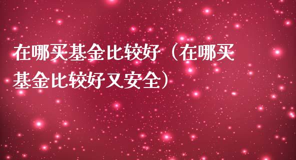 在哪买基金比较好（在哪买基金比较好又安全）_https://www.ltsssb.com_基金频道_第1张