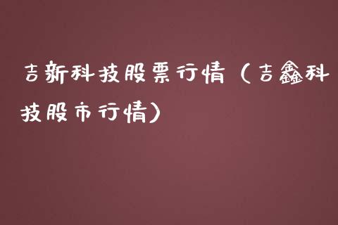 吉新科技股票行情（吉鑫科技股市行情）_https://www.ltsssb.com_新股数据_第1张