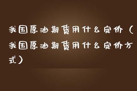 我国原油期货用什么定价（我国原油期货用什么定价方式）_https://www.ltsssb.com_期货密码_第1张
