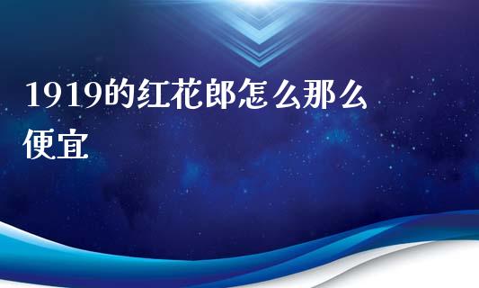 1919的红花郎怎么那么便宜_https://www.ltsssb.com_期货密码_第1张