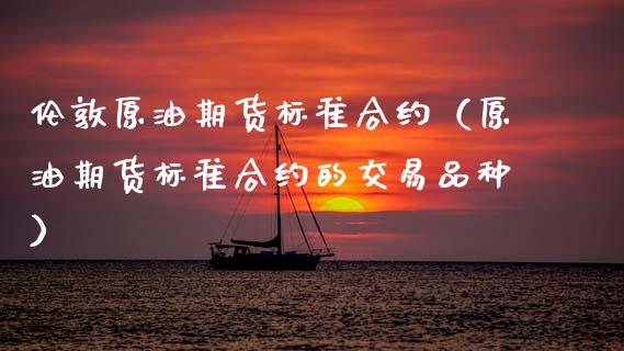 伦敦原油期货标准合约（原油期货标准合约的交易品种）_https://www.ltsssb.com_期货密码_第1张
