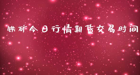 铁矿今日行情期货交易时间_https://www.ltsssb.com_期货行情_第1张