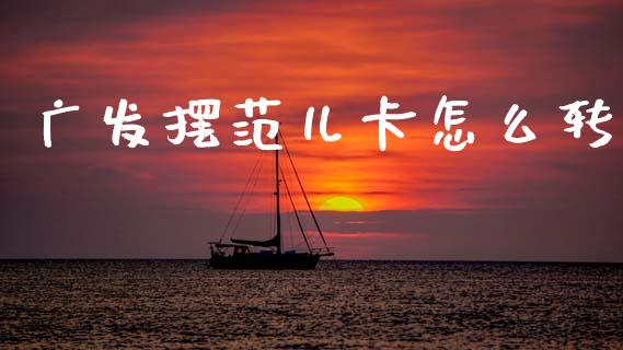 广发摆范儿卡怎么转_https://www.ltsssb.com_股市分析_第1张