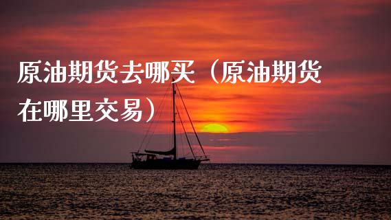 原油期货去哪买（原油期货在哪里交易）_https://www.ltsssb.com_期货密码_第1张