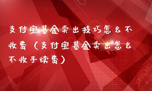 支付宝基金卖出技巧怎么不收费（支付宝基金卖出怎么不收手续费）_https://www.ltsssb.com_基金频道_第1张