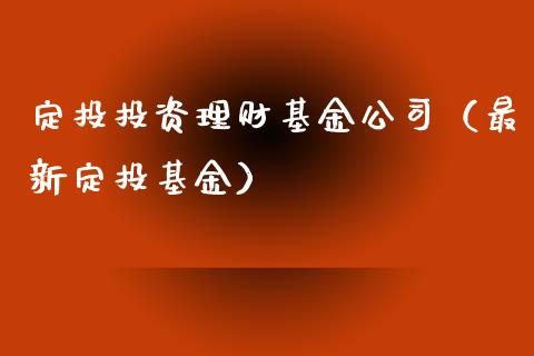 定投投资理财基金公司（最新定投基金）_https://www.ltsssb.com_基金频道_第1张