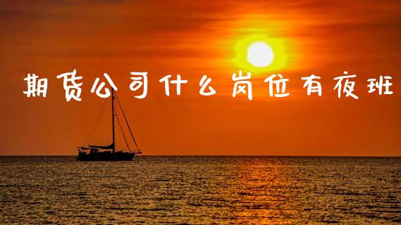 期货公司什么岗位有夜班_https://www.ltsssb.com_股市分析_第1张