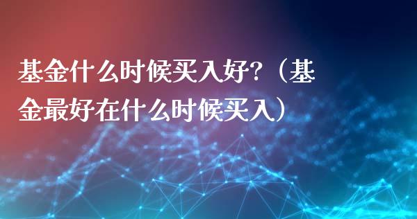 基金什么时候买入好?（基金最好在什么时候买入）_https://www.ltsssb.com_基金频道_第1张