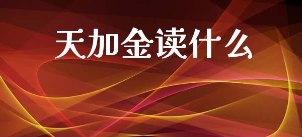 天加金读什么_https://www.ltsssb.com_期货在线_第1张