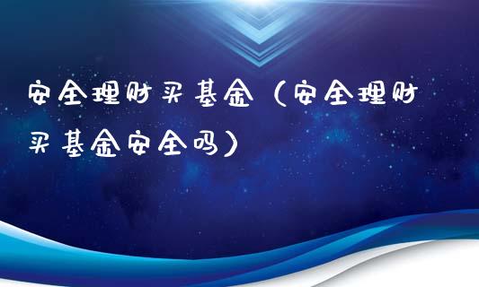 安全理财买基金（安全理财买基金安全吗）_https://www.ltsssb.com_基金频道_第1张