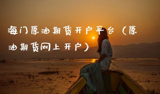 海门原油期货开户平台（原油期货网上开户）_https://www.ltsssb.com_期货行情_第1张