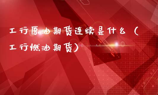 工行原油期货连续是什么（工行燃油期货）_https://www.ltsssb.com_期货密码_第1张
