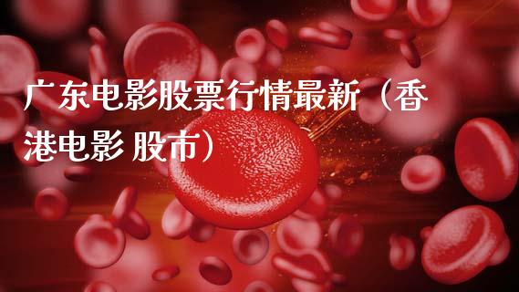 广东电影股票行情最新（香港电影 股市）_https://www.ltsssb.com_股市分析_第1张