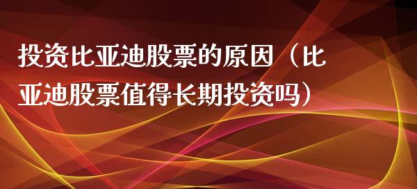 投资比亚迪股票的原因（比亚迪股票值得长期投资吗）_https://www.ltsssb.com_新股数据_第1张