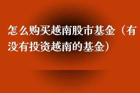 怎么购买越南股市基金（有没有投资越南的基金）_https://www.ltsssb.com_基金频道_第1张