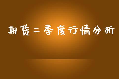 期货二季度行情分析_https://www.ltsssb.com_期货密码_第1张