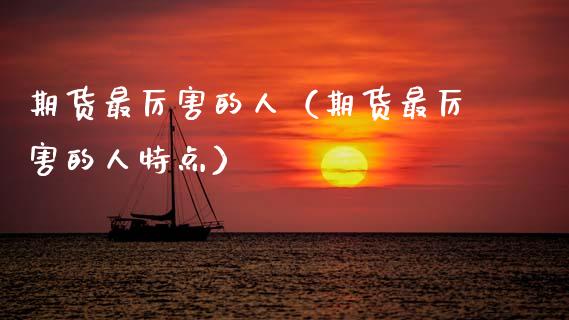 期货最厉害的人（期货最厉害的人特点）_https://www.ltsssb.com_期货在线_第1张