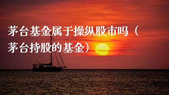 茅台基金属于操纵股市吗（茅台持股的基金）_https://www.ltsssb.com_基金频道_第1张
