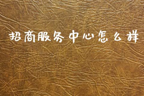 招商服务中心怎么样_https://www.ltsssb.com_期货行情_第1张