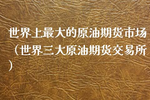 世界上最大的原油期货市场（世界三大原油期货交易所）_https://www.ltsssb.com_期货密码_第1张