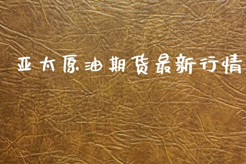 亚太原油期货最新行情_https://www.ltsssb.com_期货密码_第1张