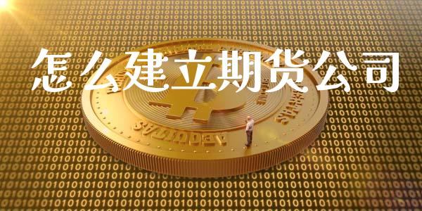 怎么建立期货公司_https://www.ltsssb.com_基金频道_第1张