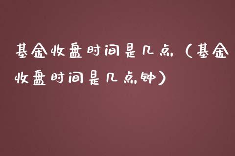 基金收盘时间是几点（基金收盘时间是几点钟）_https://www.ltsssb.com_国际财经_第1张