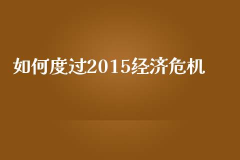 如何度过2015经济危机_https://www.ltsssb.com_新股数据_第1张