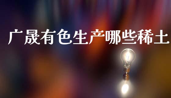 广晟有色生产哪些稀土_https://www.ltsssb.com_期货行情_第1张