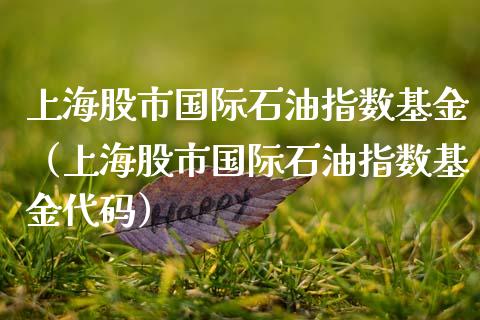 上海股市国际石油指数基金（上海股市国际石油指数基金代码）_https://www.ltsssb.com_国际财经_第1张