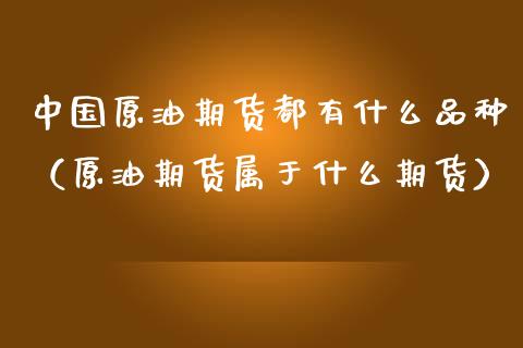 中国原油期货都有什么品种（原油期货属于什么期货）_https://www.ltsssb.com_期货密码_第1张