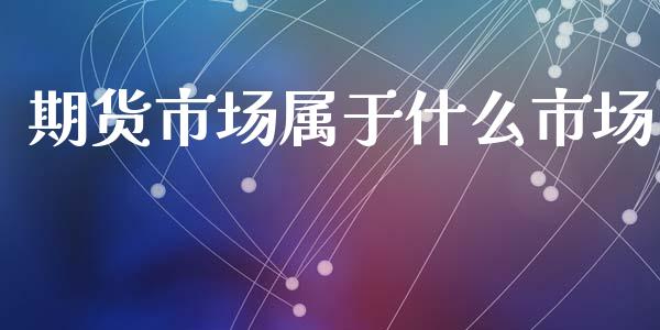 期货市场属于什么市场_https://www.ltsssb.com_股票理论_第1张