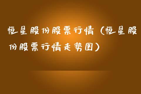 恒星股份股票行情（恒星股份股票行情走势图）_https://www.ltsssb.com_股市分析_第1张