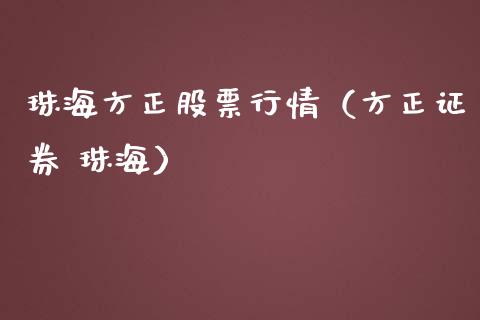 珠海方正股票行情（方正证券 珠海）_https://www.ltsssb.com_新股数据_第1张