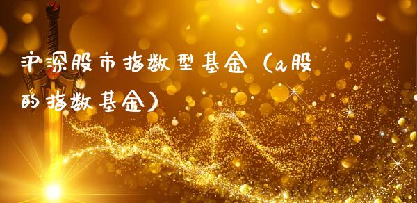 沪深股市指数型基金（a股的指数基金）_https://www.ltsssb.com_国际财经_第1张