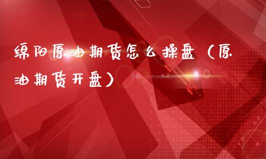 绵阳原油期货怎么操盘（原油期货开盘）_https://www.ltsssb.com_期货密码_第1张